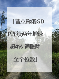 普京称俄GDP连续两年增速超4% 通胀降至个位数